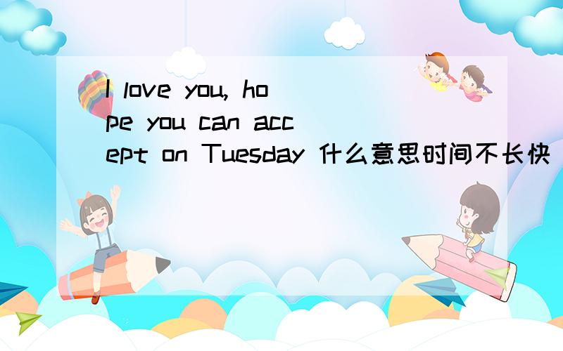 I love you, hope you can accept on Tuesday 什么意思时间不长快