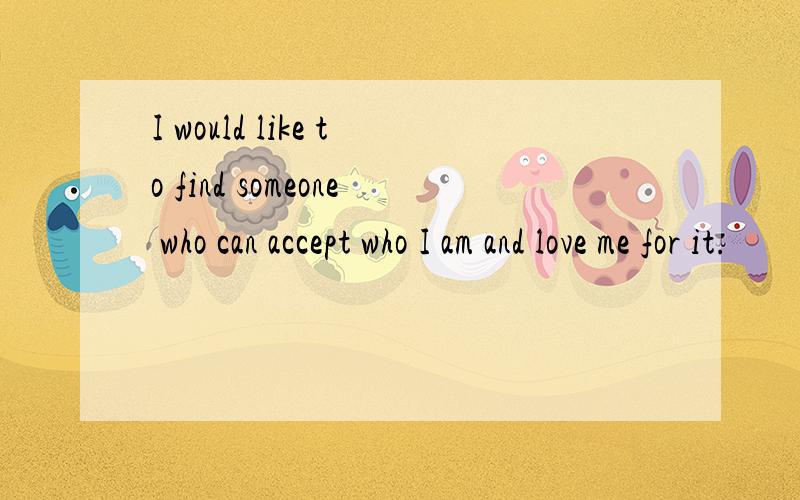 I would like to find someone who can accept who I am and love me for it.
