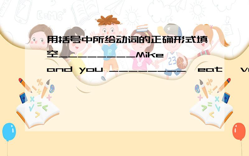 用括号中所给动词的正确形式填空________Mike and you ________【eat】 vegetables every day?________Mike and you ________【eat】 vegetables every day?怎么填