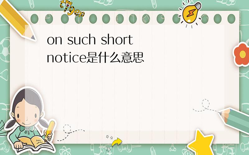 on such short notice是什么意思