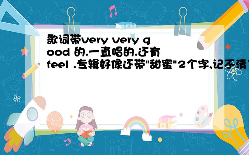 歌词带very very good 的.一直唱的.还有 feel .专辑好像还带