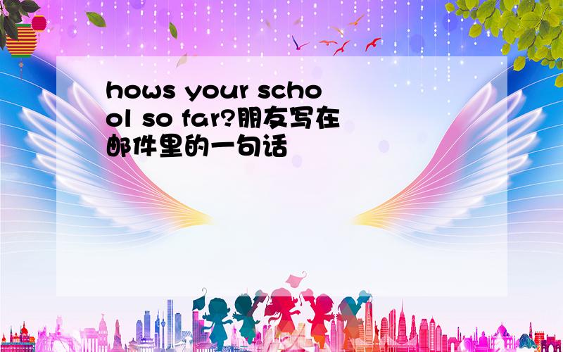 hows your school so far?朋友写在邮件里的一句话