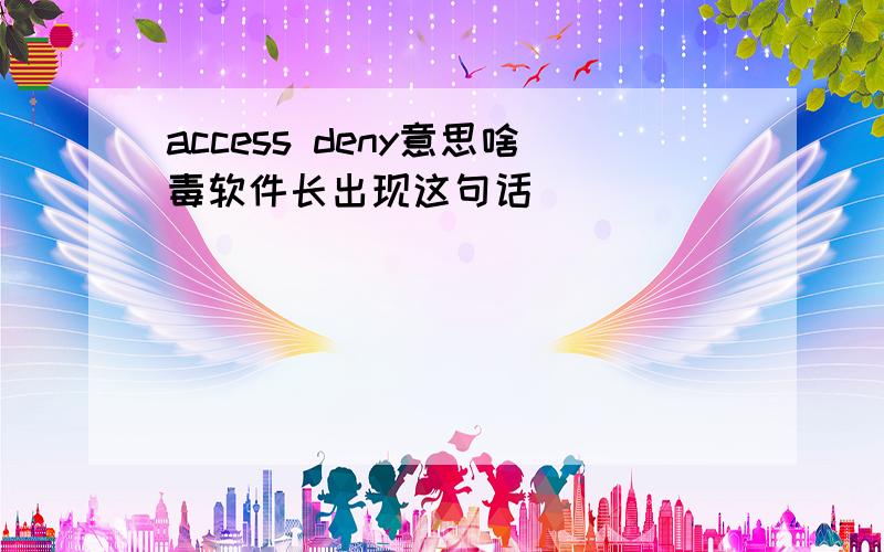 access deny意思啥毒软件长出现这句话