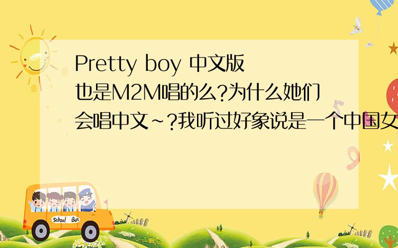 Pretty boy 中文版也是M2M唱的么?为什么她们会唱中文~?我听过好象说是一个中国女孩一句一句教的 她们不知道是什么意思的是么`?你看下面这个视频 看嘴型好象就是她们唱的呀`?http://v.youku.com/v