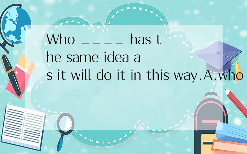 Who ____ has the same idea as it will do it in this way.A.who B.that C.whom D.which 为什么是B 这道题是在定语从句联系中出现的,能给出具体