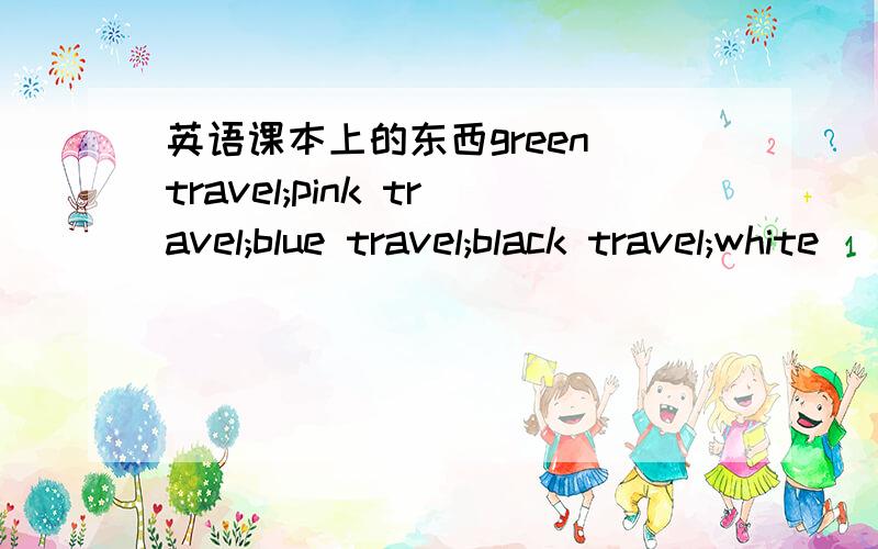 英语课本上的东西green travel;pink travel;blue travel;black travel;white