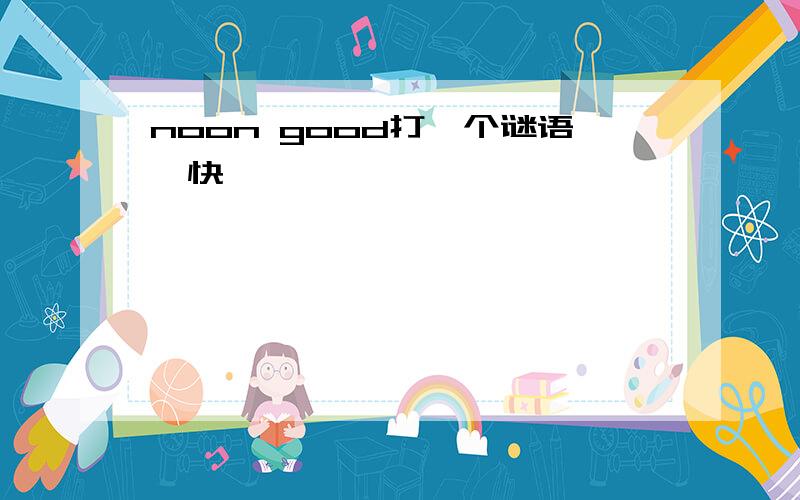 noon good打一个谜语,快