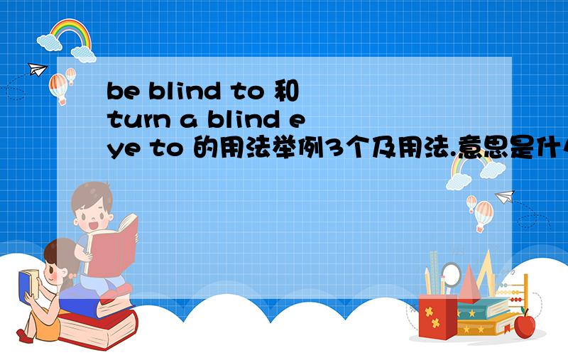 be blind to 和 turn a blind eye to 的用法举例3个及用法.意思是什么？