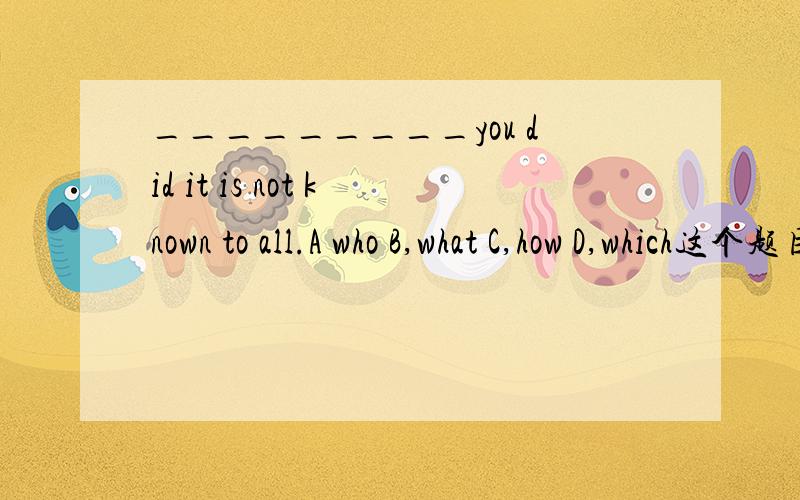 _________you did it is not known to all.A who B,what C,how D,which这个题目为什么选C,麻烦解释下.