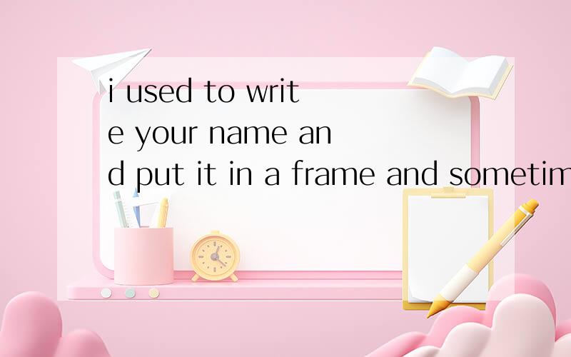 i used to write your name and put it in a frame and sometime i think i hear you call