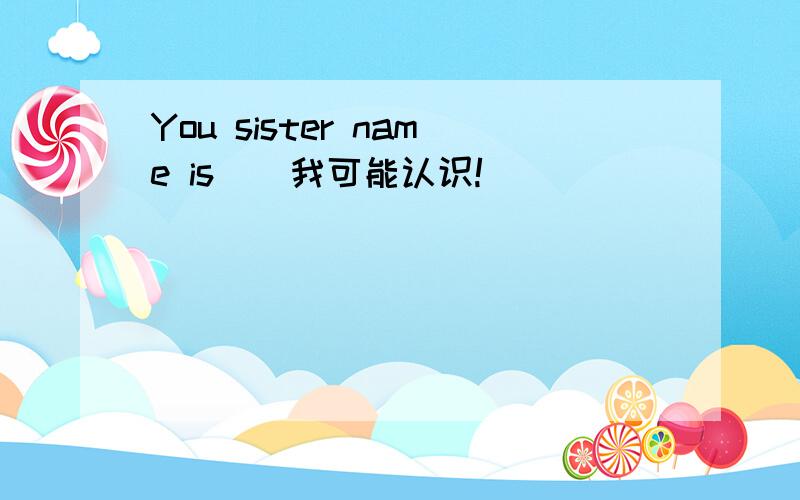 You sister name is ( 我可能认识!