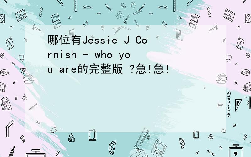 哪位有Jessie J Cornish - who you are的完整版 ?急!急!