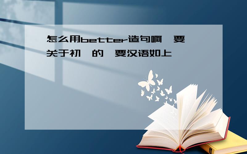 怎么用better造句啊,要关于初一的,要汉语如上