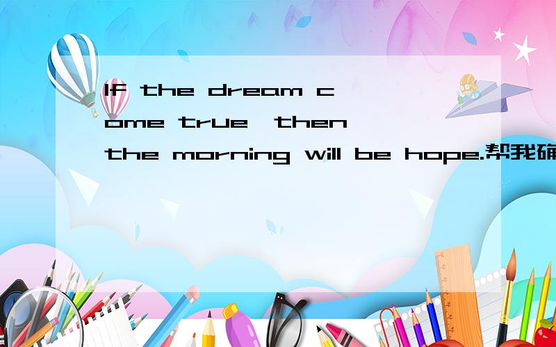 If the dream come true,then the morning will be hope.帮我确认一下哪一句的语法是对的?最好说明一下理由.或者给出你们自己认为对的句子也行!