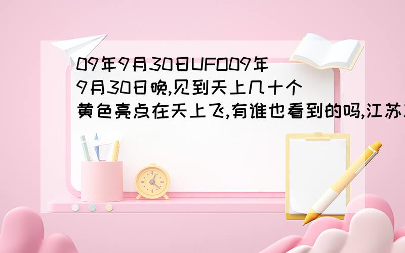 09年9月30日UFO09年9月30日晚,见到天上几十个黄色亮点在天上飞,有谁也看到的吗,江苏苏南那一带的