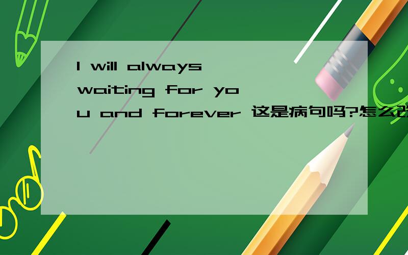 I will always waiting for you and forever 这是病句吗?怎么改呢?