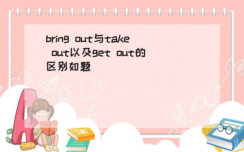 bring out与take out以及get out的区别如题