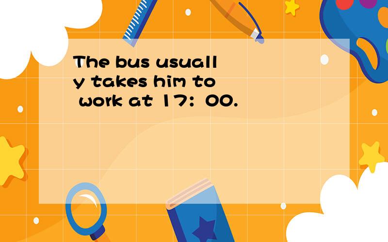 The bus usually takes him to work at 17：00.