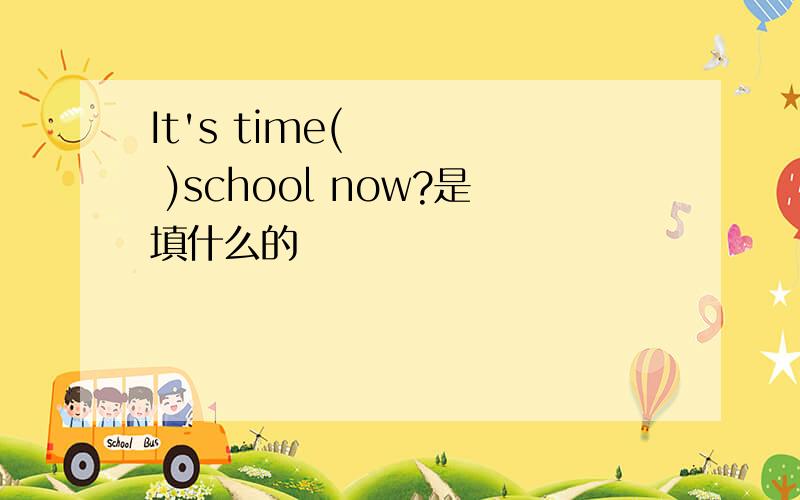 It's time(     )school now?是填什么的