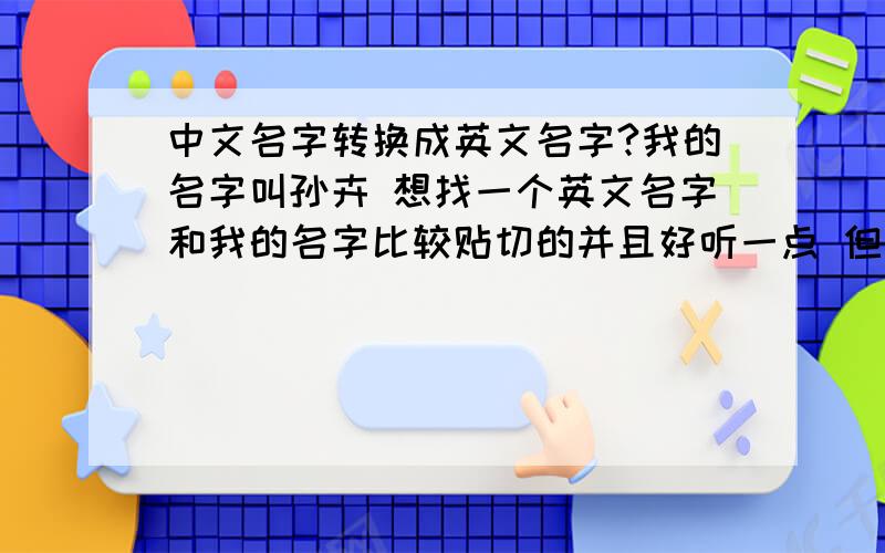 中文名字转换成英文名字?我的名字叫孙卉 想找一个英文名字和我的名字比较贴切的并且好听一点 但是想了很久都没有合适的 希望有人能帮我想一想 非常非常的感谢!