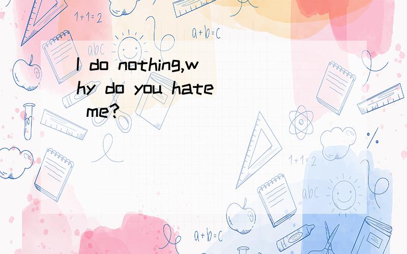 I do nothing,why do you hate me?