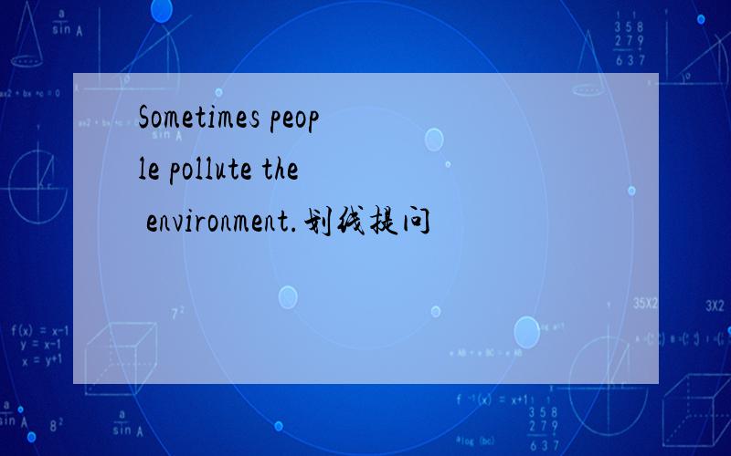 Sometimes people pollute the environment.划线提问