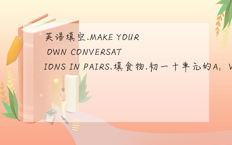 英语填空.MAKE YOUR OWN CONVERSATIONS IN PAIRS.填食物.初一十单元的A：What kind of ____?B:____.(Are/Is)there___in the___?A:Yes,_____.B:OK,I'd like___with___.B:What size___?A:____