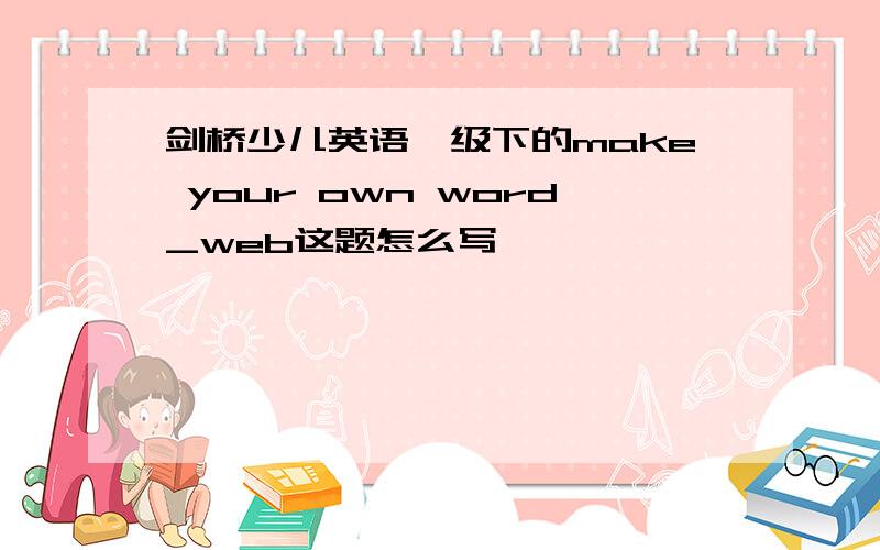 剑桥少儿英语一级下的make your own word_web这题怎么写