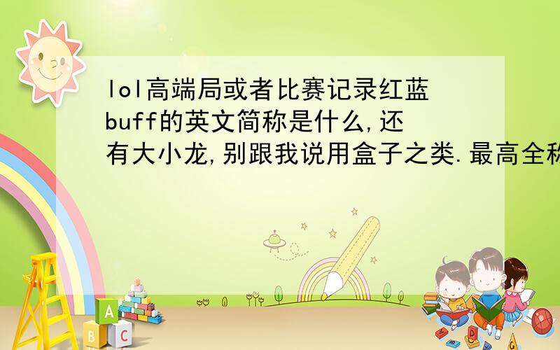 lol高端局或者比赛记录红蓝buff的英文简称是什么,还有大小龙,别跟我说用盒子之类.最高全称简称一起著名.我英文跟不认识没区别,全称跟简称一定注明.