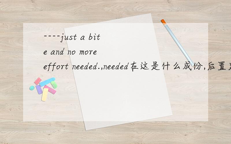 ----just a bite and no more effort needed.,needed在这是什么成份,后置定语吗no running fights with large,fierce rats or tussles with grown rabbits ----just a bite and no more effort needed.