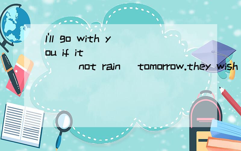 l'll go with you if it _______(not rain) tomorrow.they wish they _______(can live) under the sea