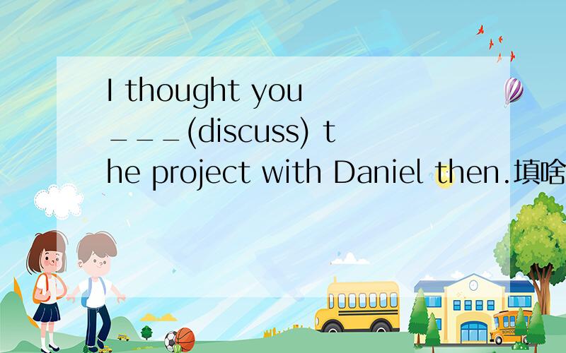 I thought you ___(discuss) the project with Daniel then.填啥?