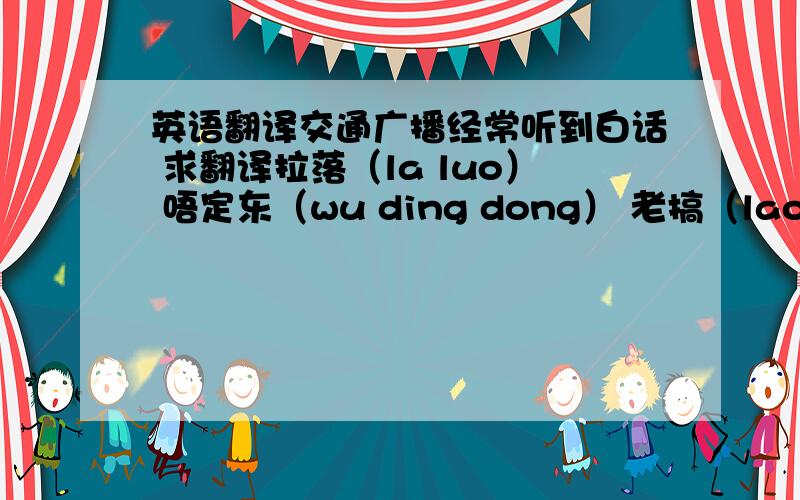 英语翻译交通广播经常听到白话 求翻译拉落（la luo） 唔定东（wu ding dong） 老搞（lao gao）虽然明白都是指道路不顺畅的意思 但是求具体解释