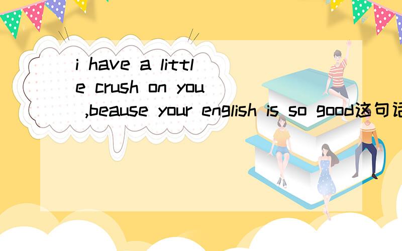 i have a little crush on you ,beause your english is so good这句话是什么意思?知道的回下谢谢拉