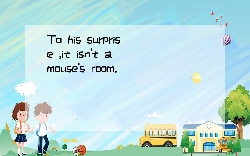 To his surprise ,it isn't a mouse's room.