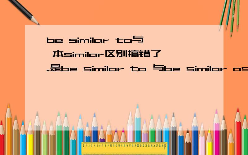 be similar to与 本similar区别搞错了。是be similar to 与be similar as的区别