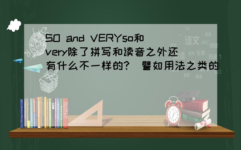 SO and VERYso和very除了拼写和读音之外还有什么不一样的?（譬如用法之类的）``````同志们，so还有个意思是“如此”明白？