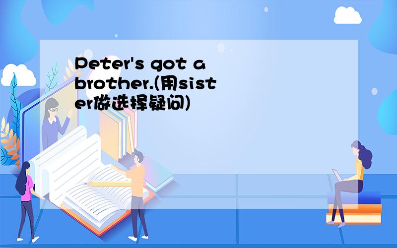 Peter's got a brother.(用sister做选择疑问)