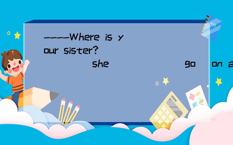 ----Where is your sister?_______ she _____ (go) on a study trip tp London?------No.She ______ (be) to Britain three times.