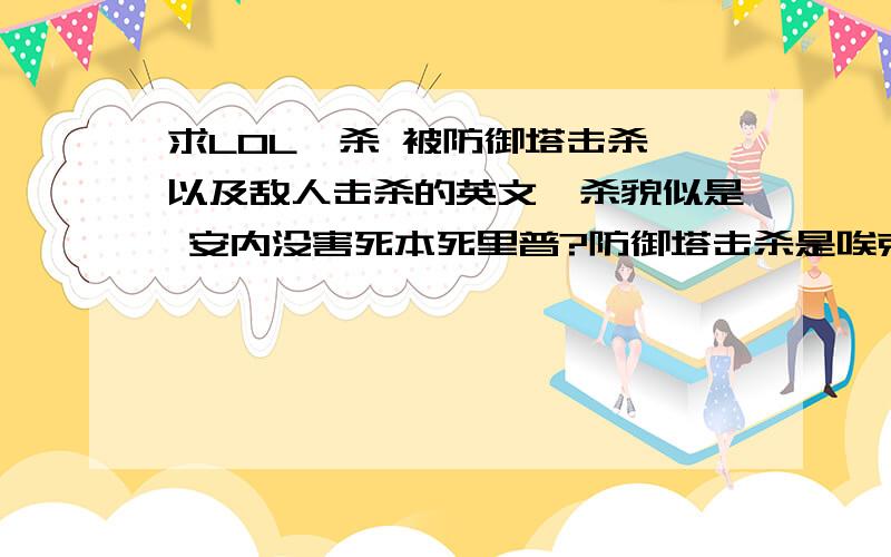 求LOL一杀 被防御塔击杀 以及敌人击杀的英文一杀貌似是 安内没害死本死里普?防御塔击杀是唉克修推特?对方击杀前面貌似加了个And me?