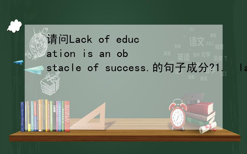 请问Lack of education is an obstacle of success.的句子成分?1.　lack 是作名词吗?2.　哪些情况下动词可以直接放在句首?