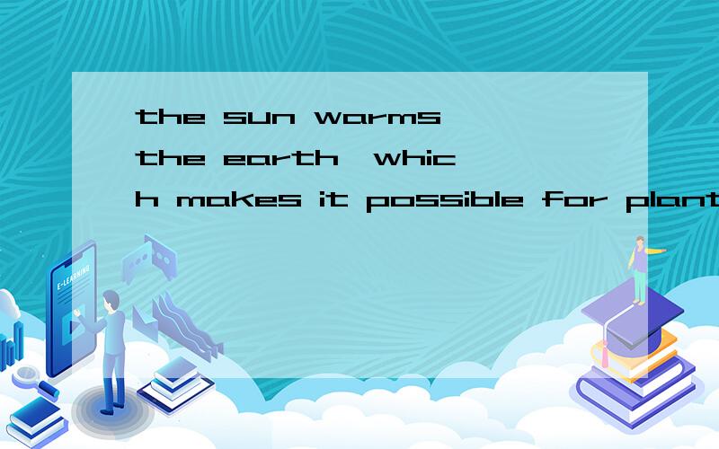 the sun warms the earth,which makes it possible for plants _ 为什么是填to grow大神们帮帮忙