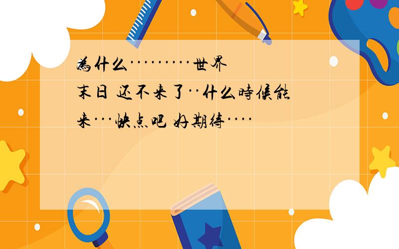 为什么·········世界末日 还不来了··什么时候能来···快点吧 好期待····