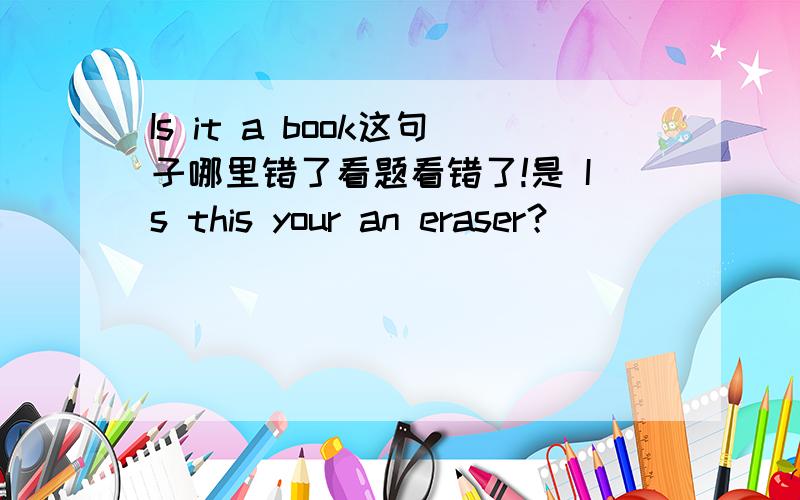 Is it a book这句子哪里错了看题看错了!是 Is this your an eraser？