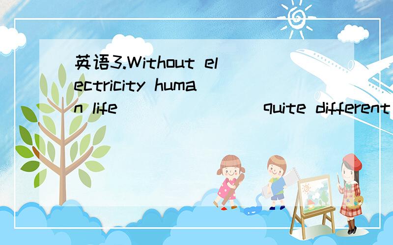 英语3.Without electricity human life _______ quite different today.3.Without electricity human life _______ quite different today.a.is b.will be c.would have been d.would be 为什么