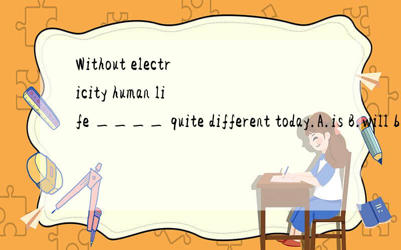 Without electricity human life ____ quite different today.A.is B.will be C.would have beenD.would be可是为什么呢?