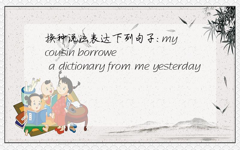 换种说法表达下列句子：my cousin borrowe a dictionary from me yesterday