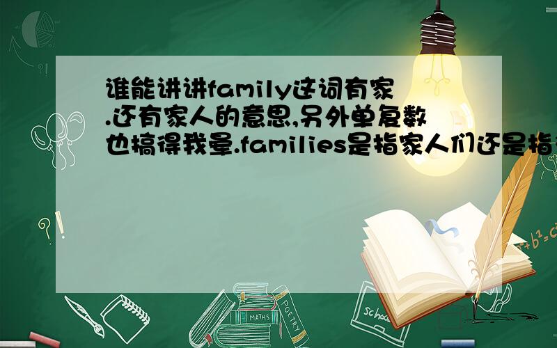 谁能讲讲family这词有家.还有家人的意思,另外单复数也搞得我晕.families是指家人们还是指多个家庭?有时候my family可以指“我的家人们”吗？