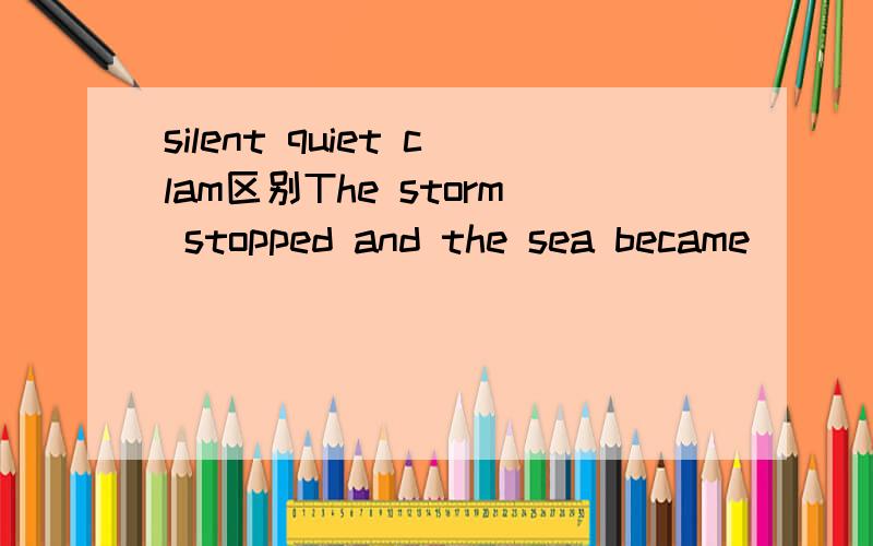 silent quiet clam区别The storm stopped and the sea became __________ again.A.sileent B.quietC.calm D.still 请大人说说他们的具体区别