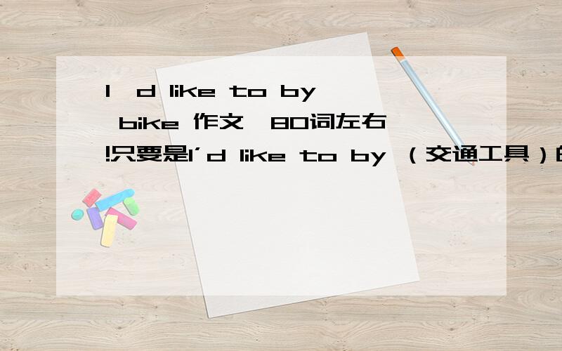 I'd like to by bike 作文,80词左右!只要是I’d like to by （交通工具）的就行！